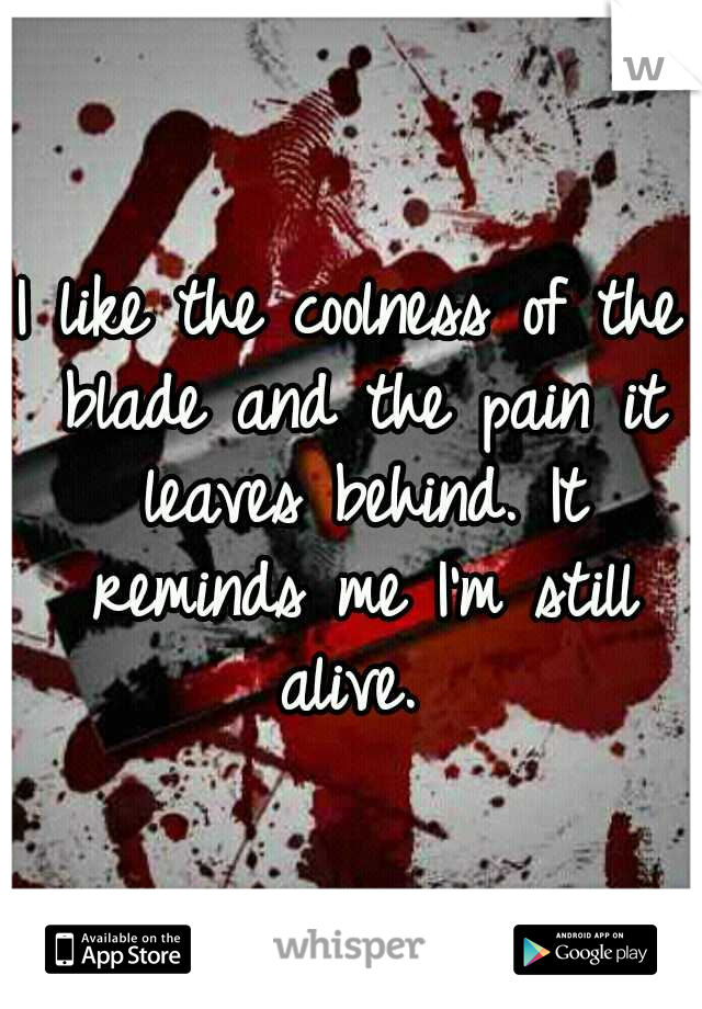 I like the coolness of the blade and the pain it leaves behind. It reminds me I'm still alive. 