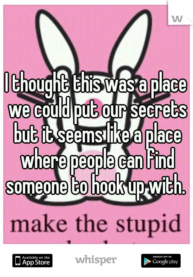 I thought this was a place we could put our secrets but it seems like a place where people can find someone to hook up with. 