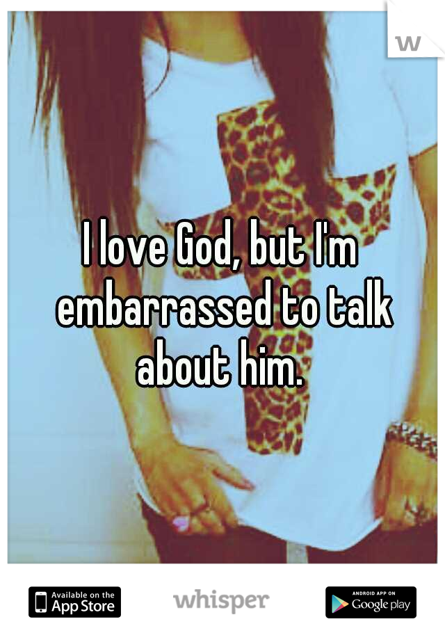 I love God, but I'm embarrassed to talk about him. 
