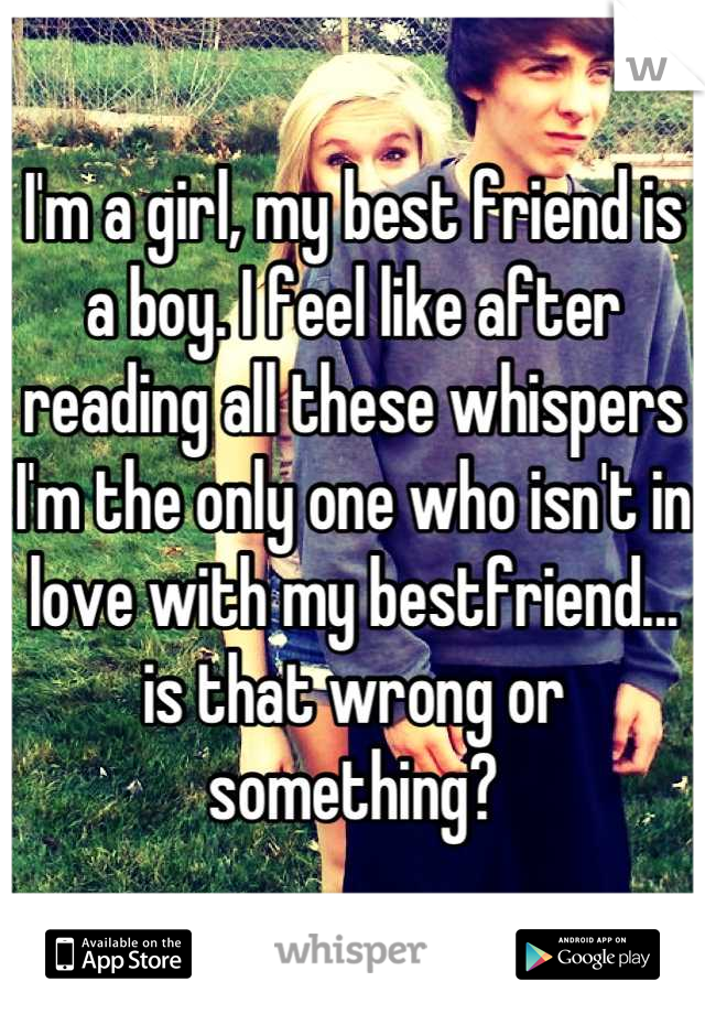 I'm a girl, my best friend is a boy. I feel like after reading all these whispers I'm the only one who isn't in love with my bestfriend... is that wrong or something?