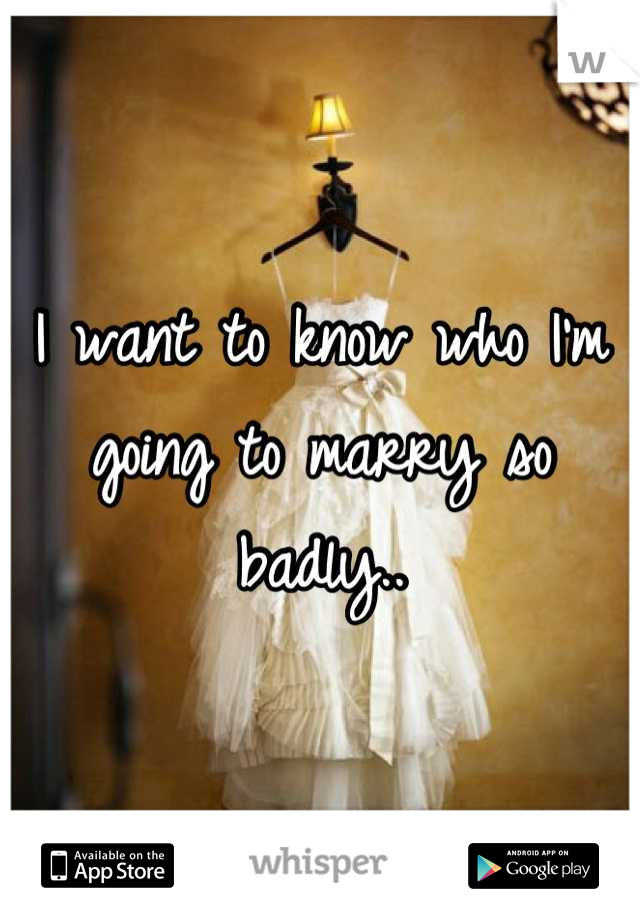 I want to know who I'm going to marry so badly..