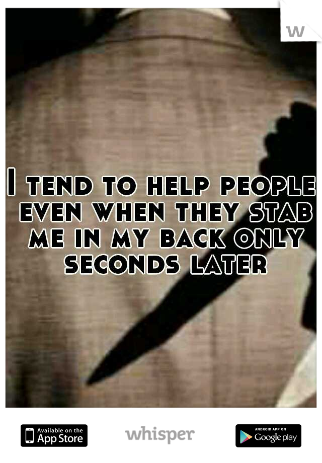 I tend to help people even when they stab me in my back only seconds later