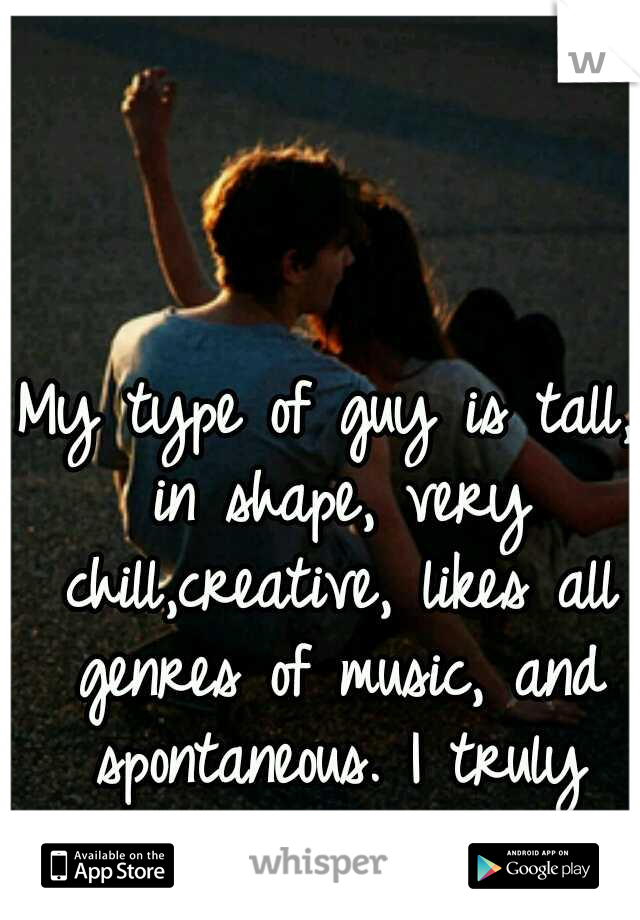 My type of guy is tall, in shape, very chill,creative, likes all genres of music, and spontaneous. I truly wish/hope I find him.   