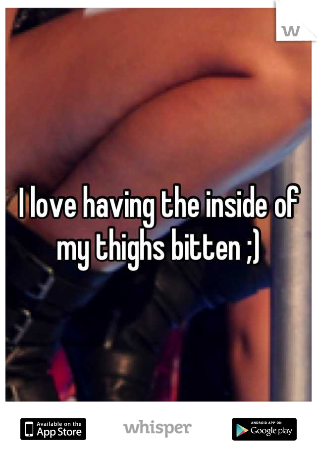 I love having the inside of my thighs bitten ;)