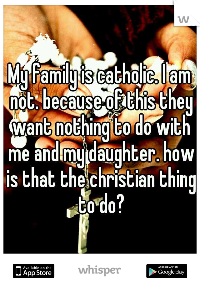 My family is catholic. I am not. because of this they want nothing to do with me and my daughter. how is that the christian thing to do?