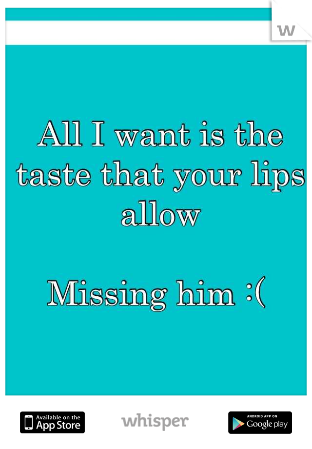 All I want is the taste that your lips allow

Missing him :( 