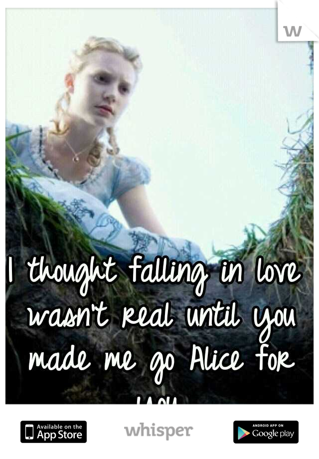 I thought falling in love wasn't real until you made me go Alice for you.