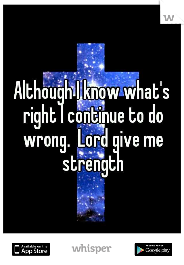 Although I know what's right I continue to do wrong.  Lord give me strength
