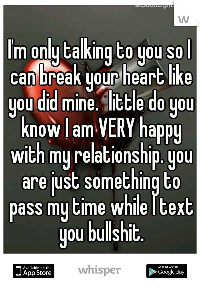 I'm only talking to you so I can break your heart like you did mine.
little do you know I am VERY happy with my relationship. you are just something to pass my time while I text you bullshit.