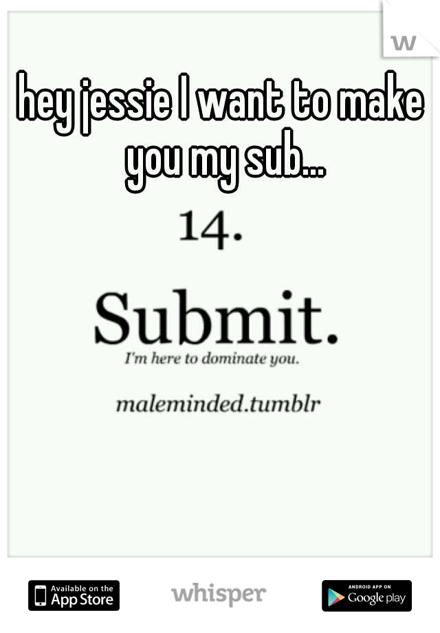 hey jessie I want to make you my sub...