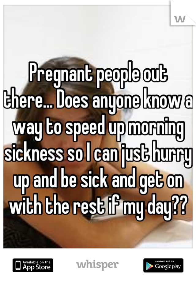 Pregnant people out there... Does anyone know a way to speed up morning sickness so I can just hurry up and be sick and get on with the rest if my day??