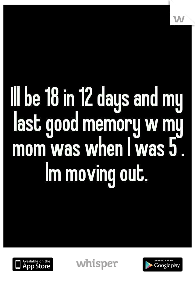 Ill be 18 in 12 days and my last good memory w my mom was when I was 5 . Im moving out. 
