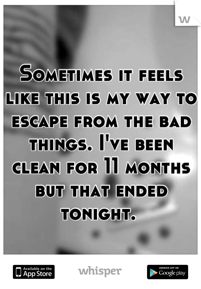 Sometimes it feels like this is my way to escape from the bad things. I've been clean for 11 months but that ended tonight. 