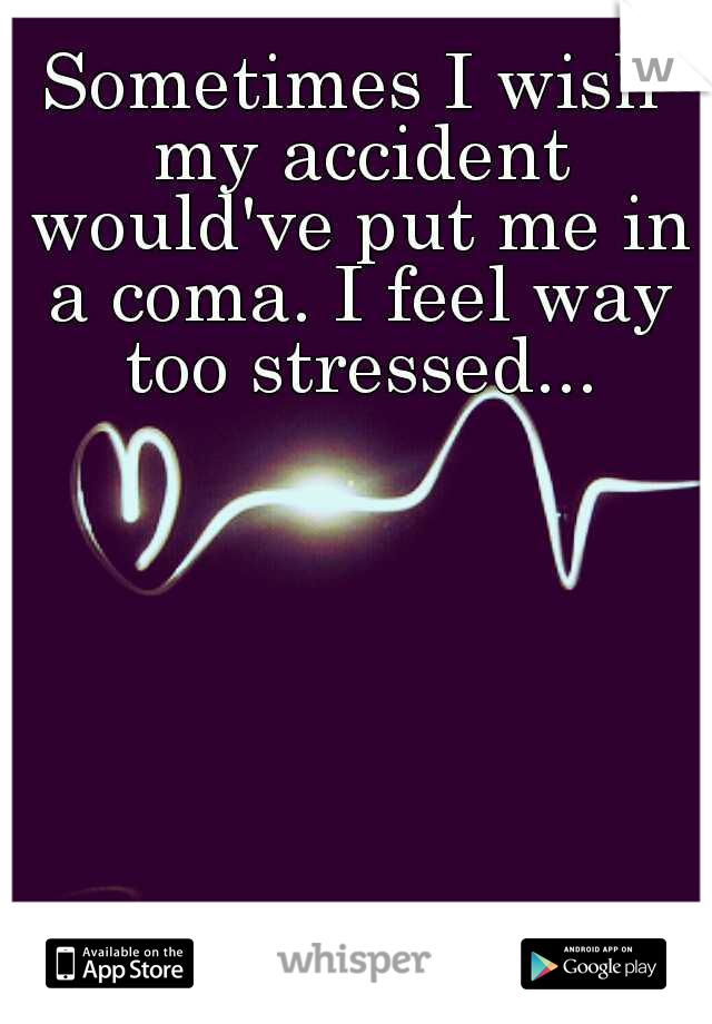Sometimes I wish my accident would've put me in a coma. I feel way too stressed...