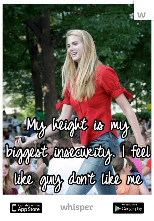 My height is my biggest insecurity. I feel like guy don't like me because I'm so tall.
