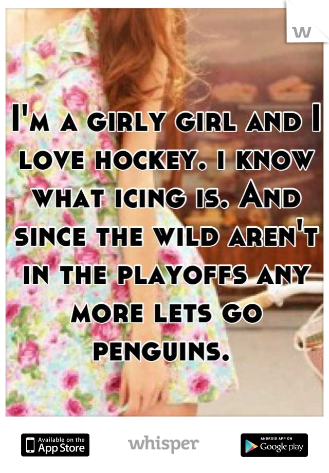 I'm a girly girl and I love hockey. i know what icing is. And since the wild aren't in the playoffs any more lets go penguins. 