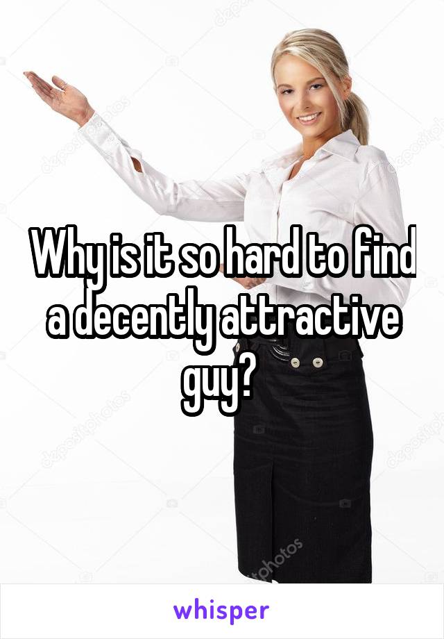Why is it so hard to find a decently attractive guy? 