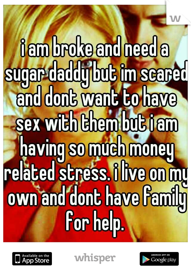 i am broke and need a sugar daddy but im scared and dont want to have sex with them but i am having so much money related stress. i live on my own and dont have family for help. 