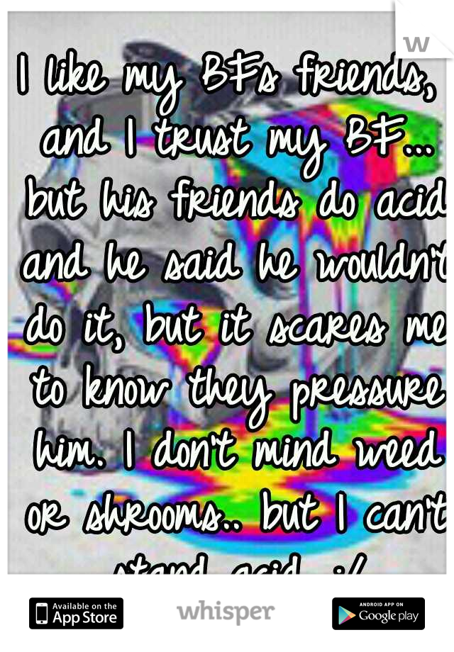 I like my BFs friends, and I trust my BF... but his friends do acid and he said he wouldn't do it, but it scares me to know they pressure him. I don't mind weed or shrooms.. but I can't stand acid. :/