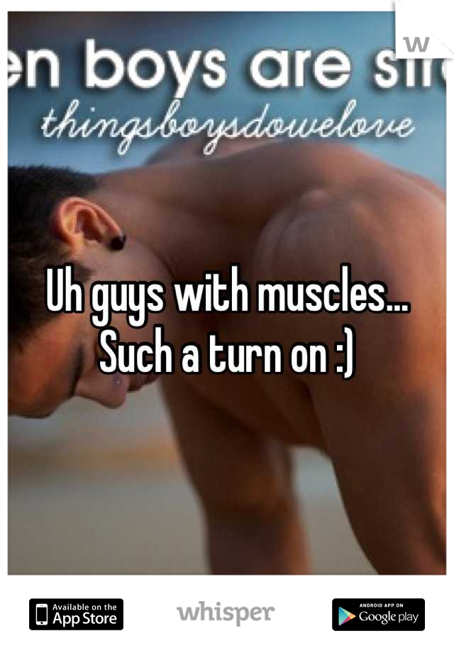 Uh guys with muscles... Such a turn on :)