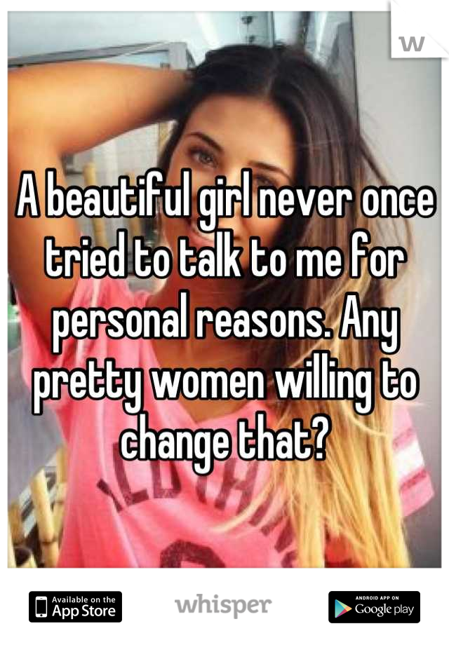 A beautiful girl never once tried to talk to me for personal reasons. Any pretty women willing to change that?