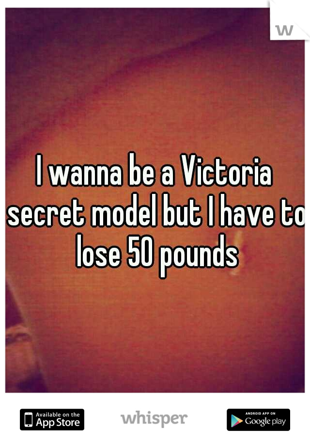 I wanna be a Victoria secret model but I have to lose 50 pounds