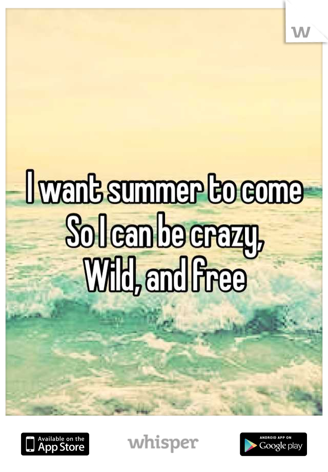 I want summer to come 
So I can be crazy,
Wild, and free