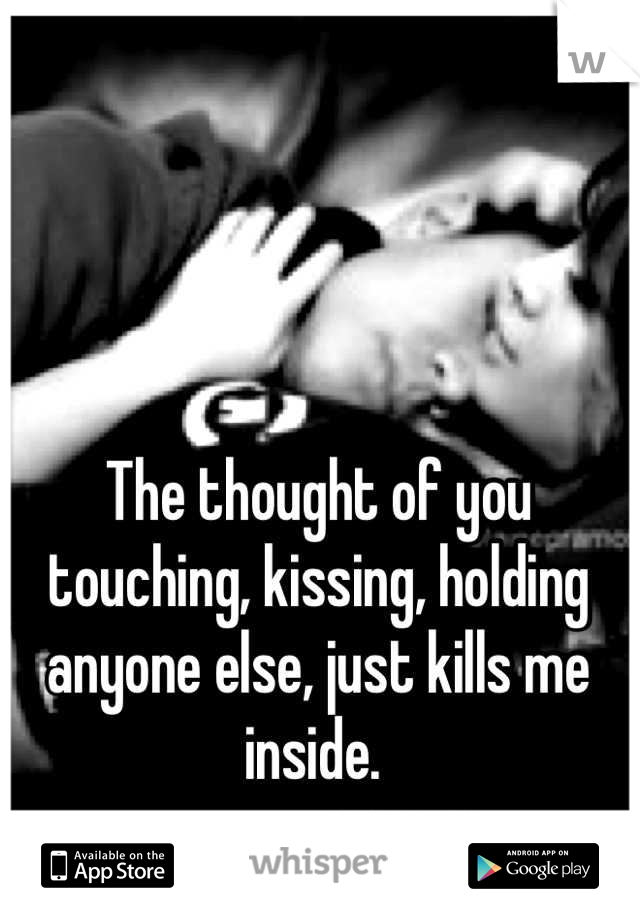 The thought of you touching, kissing, holding anyone else, just kills me inside. 