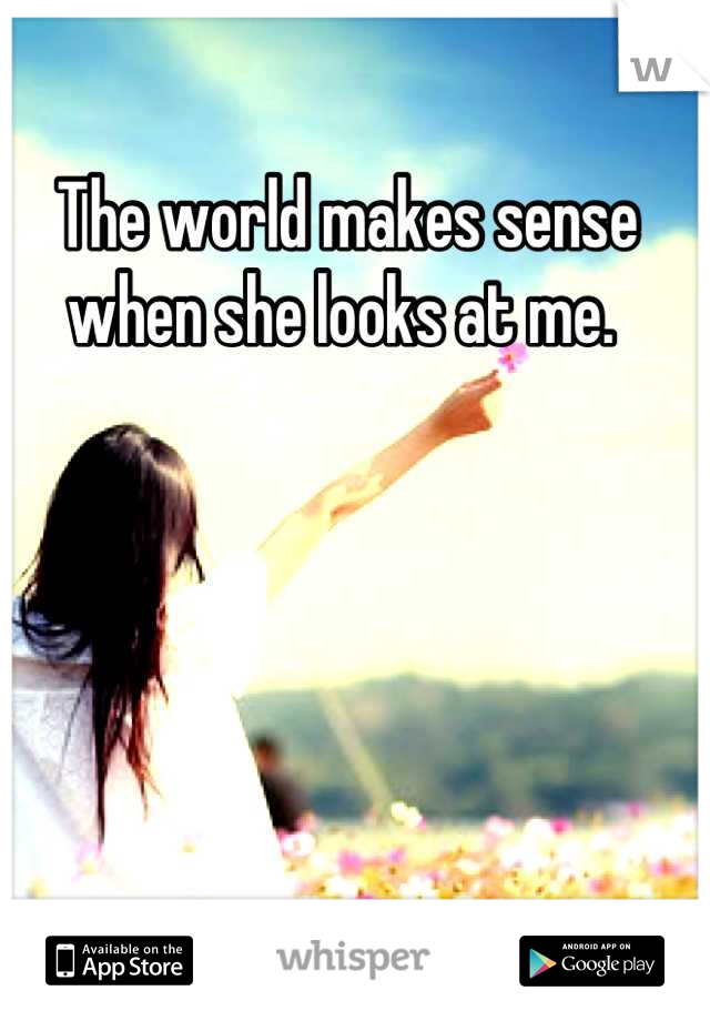 The world makes sense when she looks at me. 