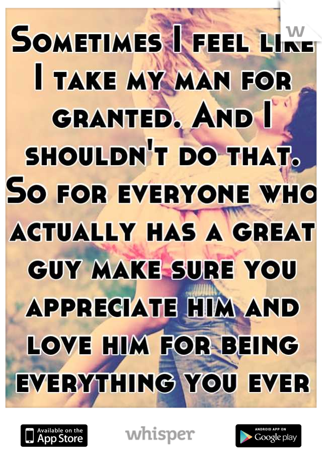 Sometimes I feel like I take my man for granted. And I shouldn't do that. So for everyone who actually has a great guy make sure you appreciate him and love him for being everything you ever wanted. 