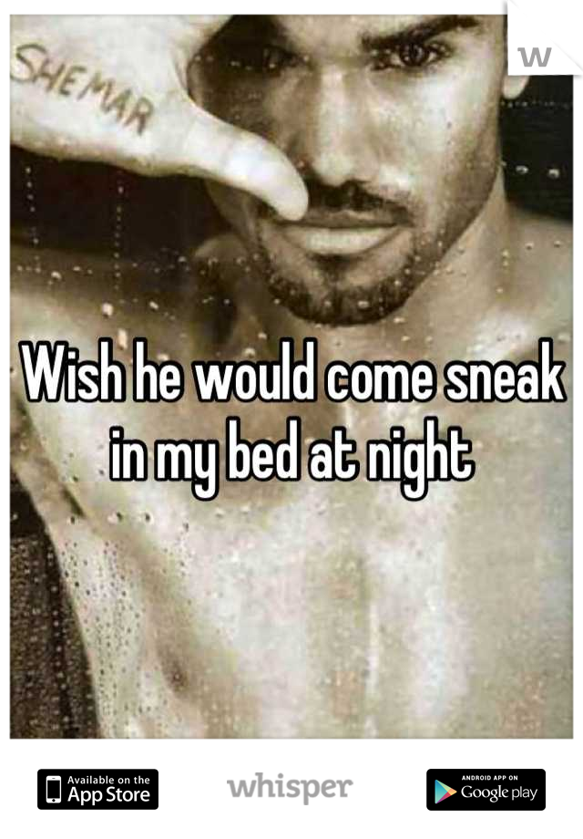 Wish he would come sneak in my bed at night
