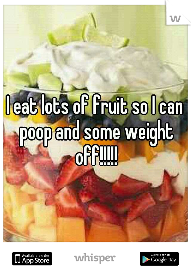 I eat lots of fruit so I can poop and some weight off!!!!!