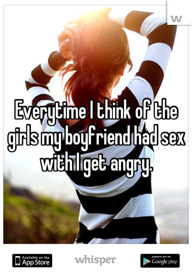 Everytime I think of the girls my boyfriend had sex with I get angry.