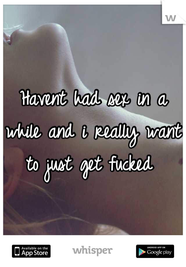Havent had sex in a while and i really want to just get fucked 
