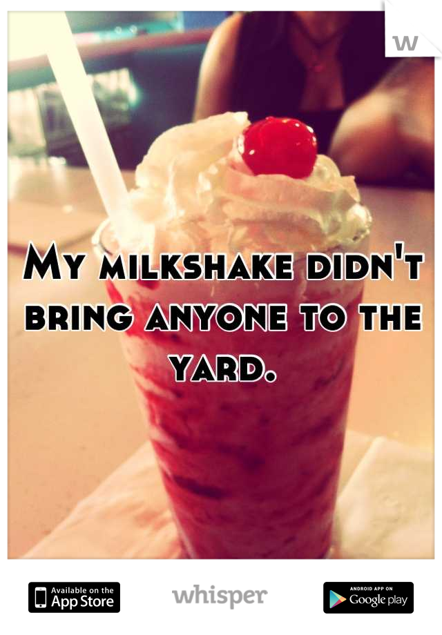 My milkshake didn't bring anyone to the yard.