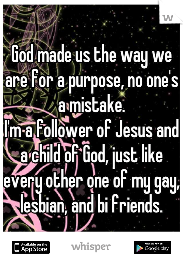 God made us the way we are for a purpose, no one's a mistake. 
I'm a follower of Jesus and a child of God, just like every other one of my gay, lesbian, and bi friends.