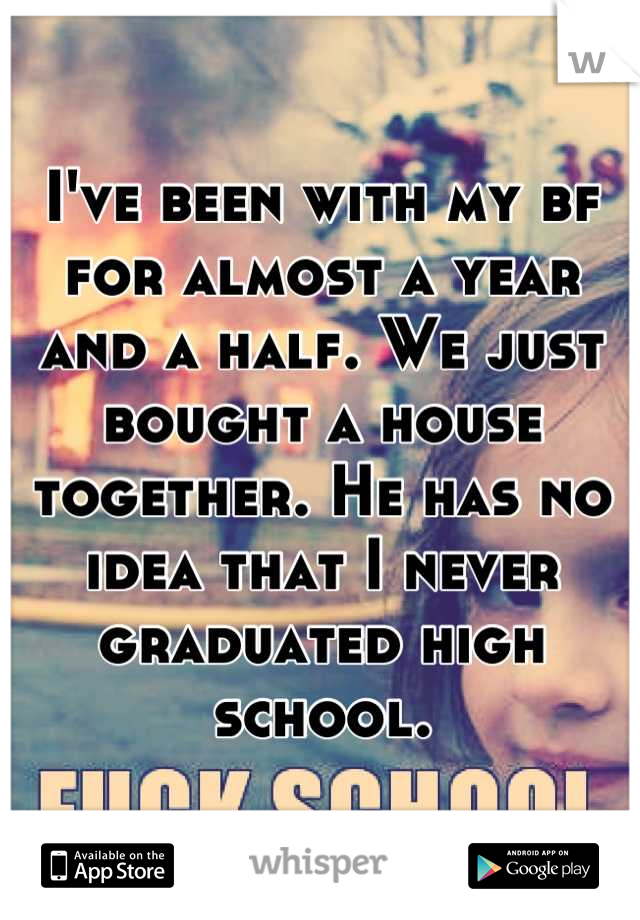 I've been with my bf for almost a year and a half. We just bought a house together. He has no idea that I never graduated high school.