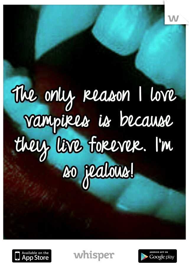 The only reason I love vampires is because they live forever. I'm  so jealous!