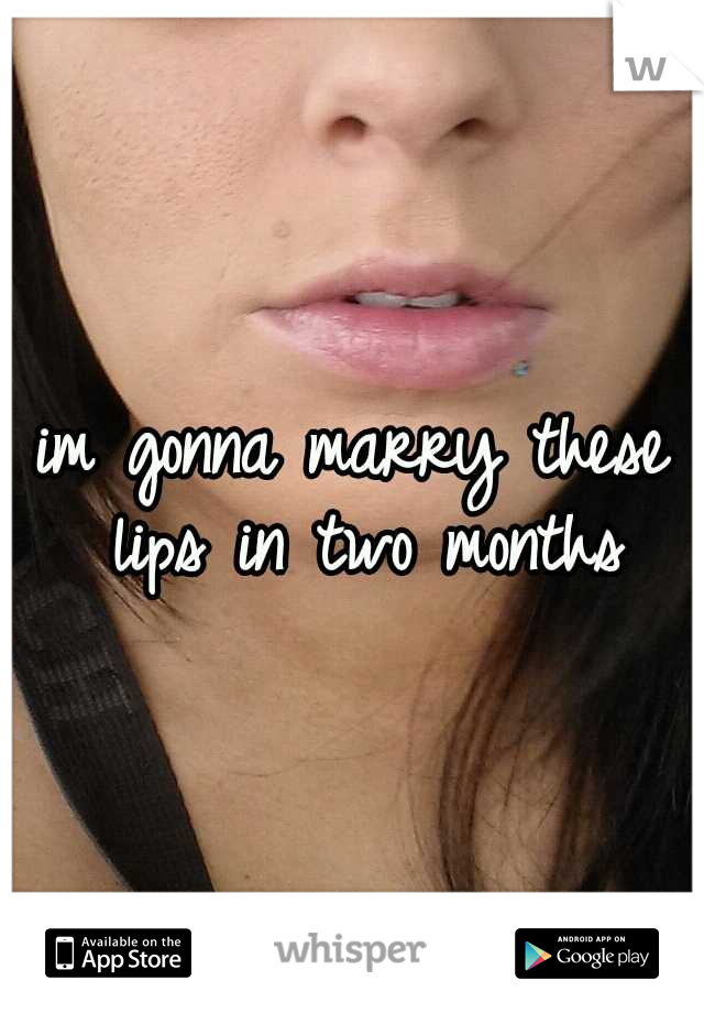 im gonna marry these lips in two months