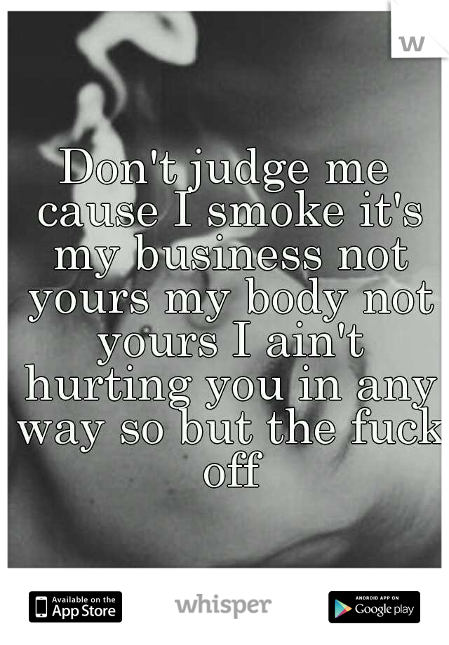 Don't judge me cause I smoke it's my business not yours my body not yours I ain't hurting you in any way so but the fuck off