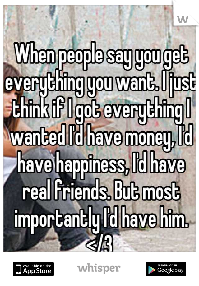 When people say you get everything you want. I just think if I got everything I wanted I'd have money, I'd have happiness, I'd have real friends. But most importantly I'd have him.</3 