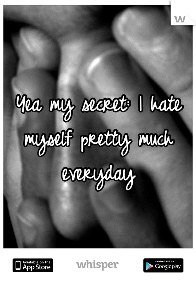 Yea my secret: I hate myself pretty much everyday