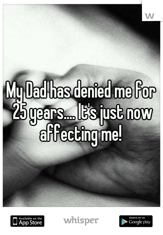 My Dad has denied me for 25 years.... It's just now affecting me! 