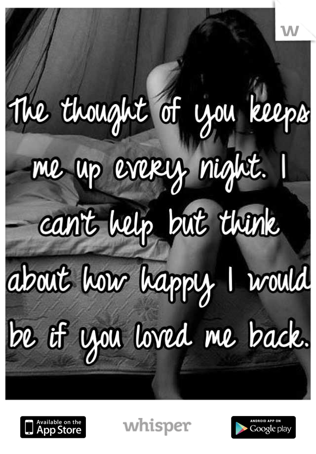 The thought of you keeps me up every night. I can't help but think about how happy I would be if you loved me back. 
