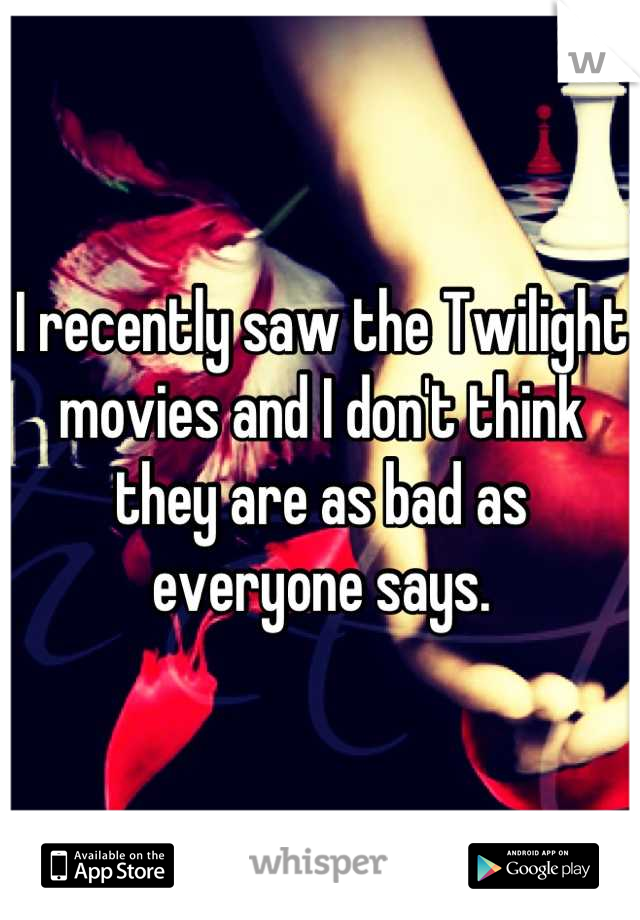 I recently saw the Twilight movies and I don't think they are as bad as everyone says.