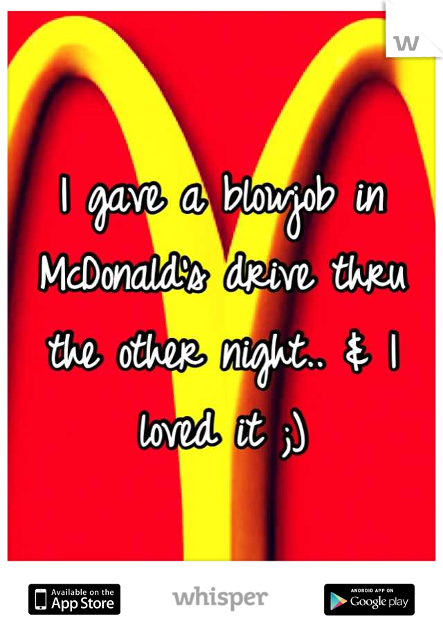 I gave a blowjob in McDonald's drive thru the other night.. & I loved it ;)