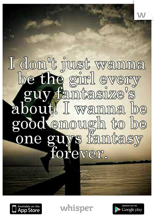 I don't just wanna be the girl every guy fantasize's about. I wanna be good enough to be one guys fantasy forever.