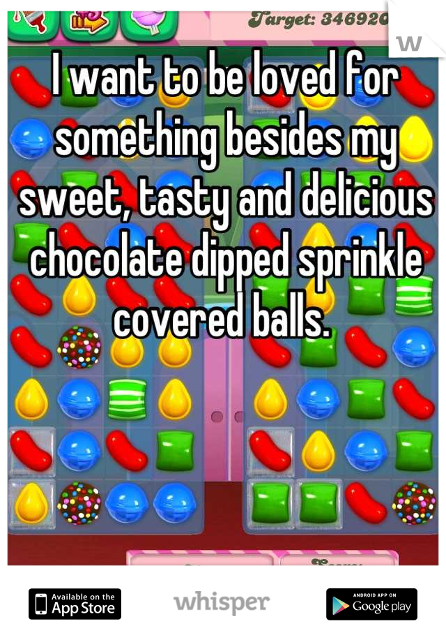 I want to be loved for something besides my sweet, tasty and delicious chocolate dipped sprinkle covered balls. 