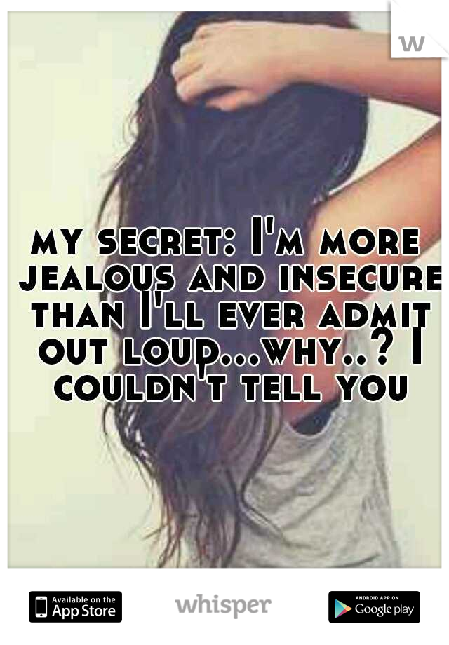 my secret: I'm more jealous and insecure than I'll ever admit out loud...why..? I couldn't tell you