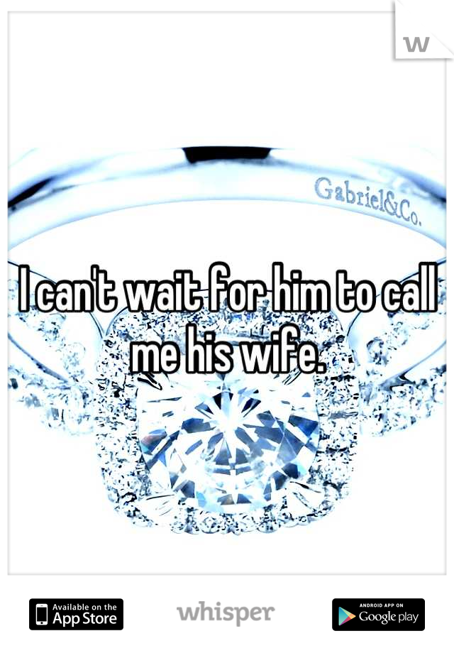 I can't wait for him to call me his wife.